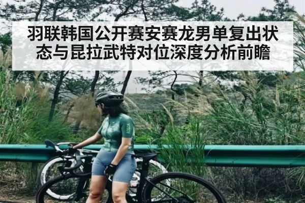 羽联韩国公开赛安赛龙男单复出状态与昆拉武特对位深度分析前瞻