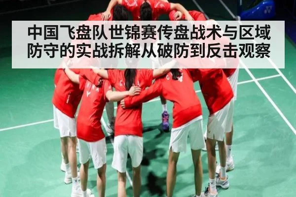 中国飞盘队世锦赛传盘战术与区域防守的实战拆解从破防到反击观察